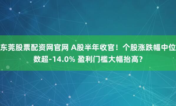 东莞股票配资网官网 A股半年收官！个股涨跌幅中位数超-14.0% 盈利门槛大幅抬高？