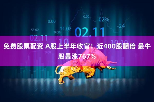 免费股票配资 A股上半年收官！近400股翻倍 最牛股暴涨767%